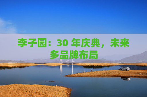 李子园：30 年庆典，未来多品牌布局