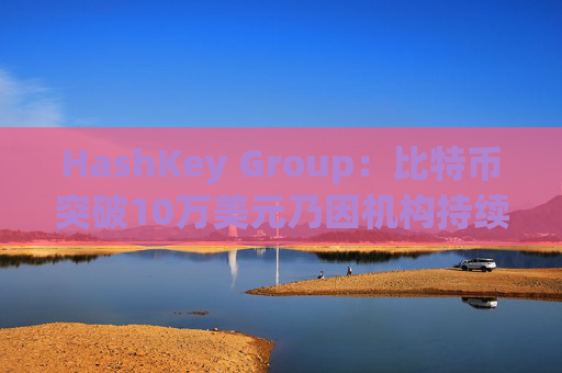 HashKey Group：比特币突破10万美元乃因机构持续增持等因素带动