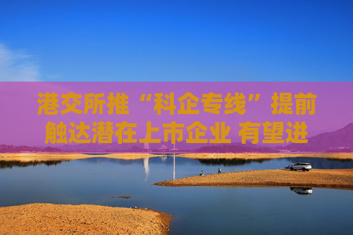 港交所推“科企专线”提前触达潜在上市企业 有望进一步提升科创企业估值