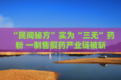 “民间秘方”实为“三无”药粉 一制售假药产业链被斩断
