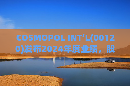 COSMOPOL INT‘L(00120)发布2024年度业绩，股东应占亏损4.53亿港元，同比扩大21.7%