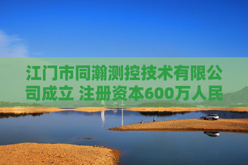 江门市同瀚测控技术有限公司成立 注册资本600万人民币