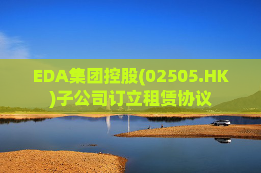 EDA集团控股(02505.HK)子公司订立租赁协议  第1张