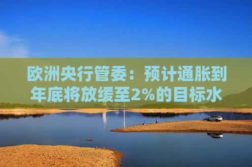 欧洲央行管委：预计通胀到年底将放缓至2%的目标水平