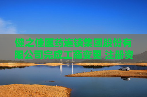 健之佳医药连锁集团股份有限公司完成工商变更 注册资本变更减至15454万元