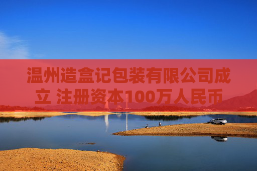 温州造盒记包装有限公司成立 注册资本100万人民币
