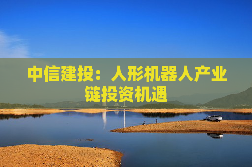 中信建投：人形机器人产业链投资机遇