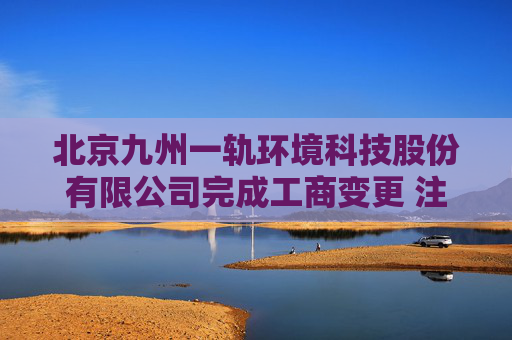 北京九州一轨环境科技股份有限公司完成工商变更 注册资本增至11081万元  第1张