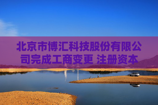 北京市博汇科技股份有限公司完成工商变更 注册资本增至5680万元  第1张