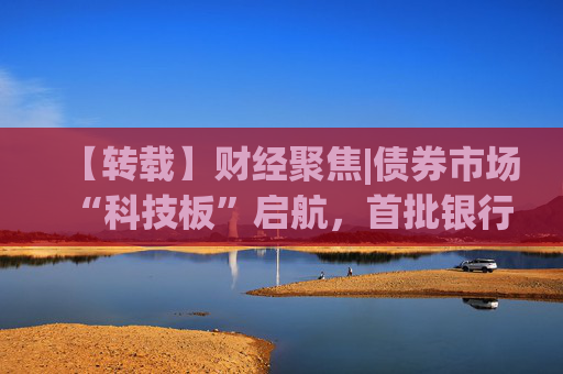 【转载】财经聚焦|债券市场“科技板”启航，首批银行间科创债亮相  第1张
