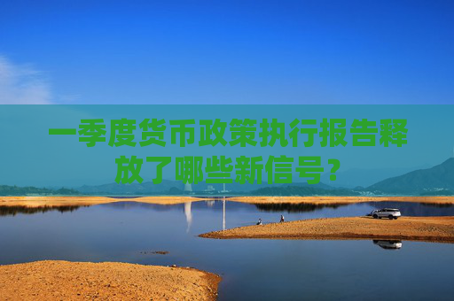 一季度货币政策执行报告释放了哪些新信号？  第1张