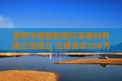 耒阳市瑞腾新型环保建材有限公司成立 注册资本200万人民币