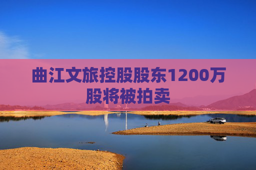 曲江文旅控股股东1200万股将被拍卖