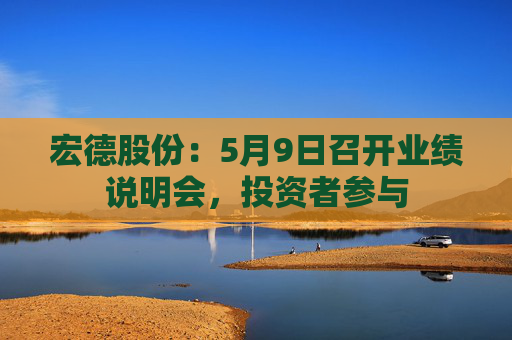 宏德股份：5月9日召开业绩说明会，投资者参与