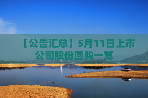 【公告汇总】5月11日上市公司股份回购一览  第1张
