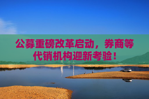 公募重磅改革启动，券商等代销机构迎新考验！  第1张