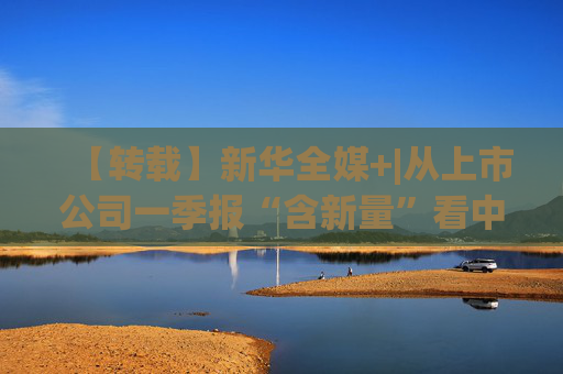 【转载】新华全媒+|从上市公司一季报“含新量”看中国经济发展向“新”