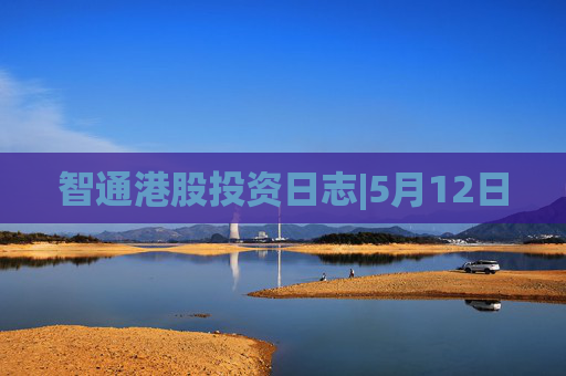 智通港股投资日志|5月12日