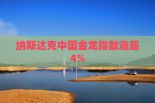 纳斯达克中国金龙指数涨超4%