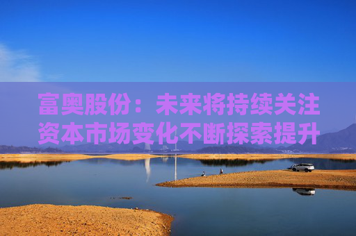 富奥股份：未来将持续关注资本市场变化不断探索提升公司价值和市值表现的有效方式