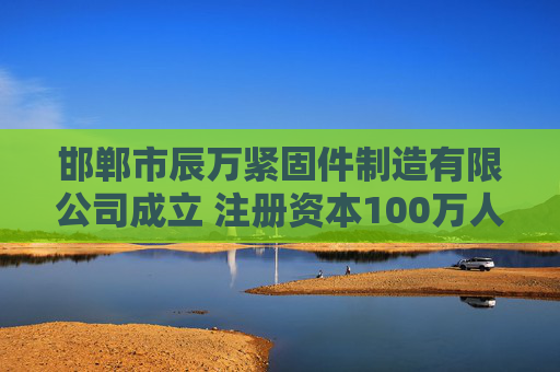 邯郸市辰万紧固件制造有限公司成立 注册资本100万人民币