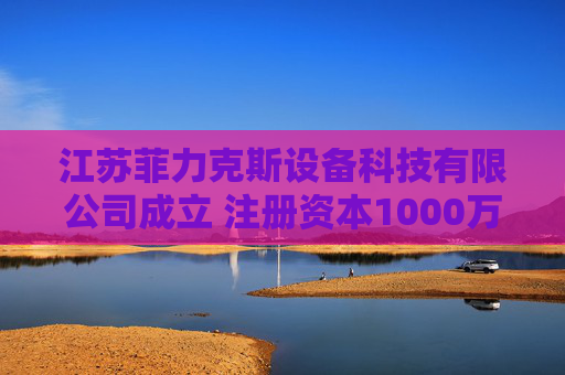 江苏菲力克斯设备科技有限公司成立 注册资本1000万人民币
