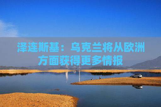 泽连斯基：乌克兰将从欧洲方面获得更多情报