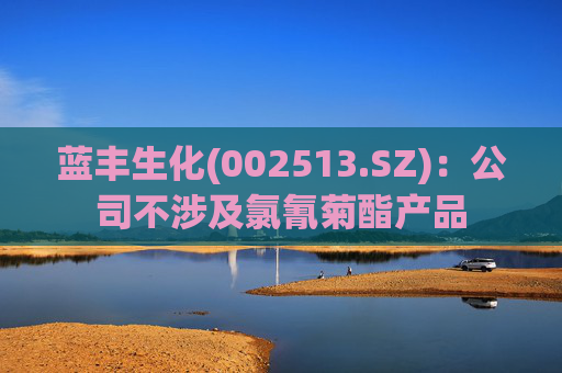 蓝丰生化(002513.SZ)：公司不涉及氯氰菊酯产品