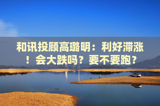和讯投顾高璐明：利好滞涨！会大跌吗？要不要跑？