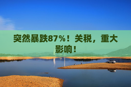 突然暴跌87%！关税，重大影响！