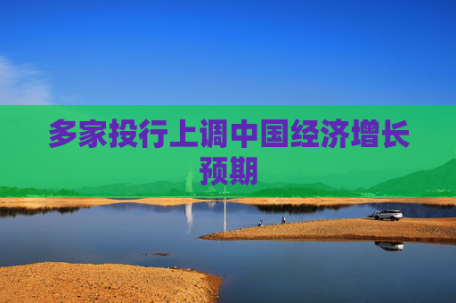 多家投行上调中国经济增长预期