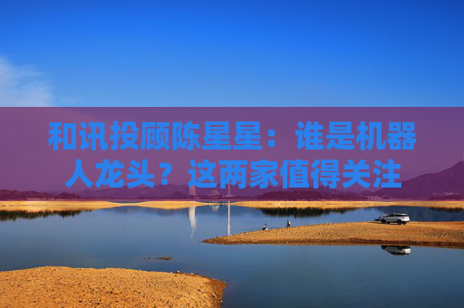 和讯投顾陈星星：谁是机器人龙头？这两家值得关注