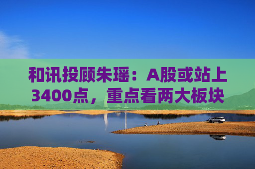 和讯投顾朱瑶：A股或站上3400点，重点看两大板块