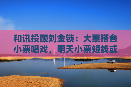 和讯投顾刘金锁：大票搭台小票唱戏，明天小票短线或现买点