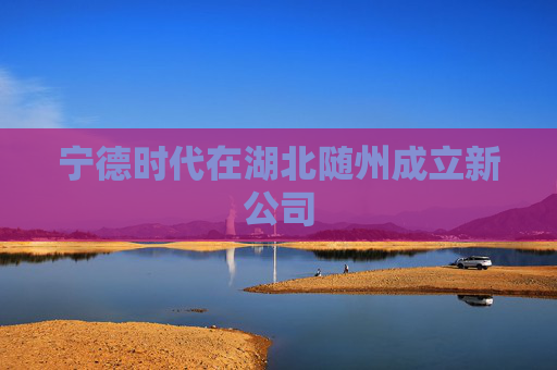 宁德时代在湖北随州成立新公司