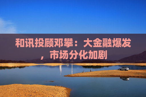 和讯投顾邓攀：大金融爆发，市场分化加剧