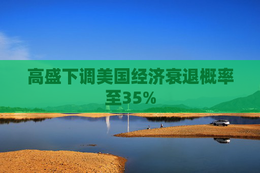 高盛下调美国经济衰退概率至35%