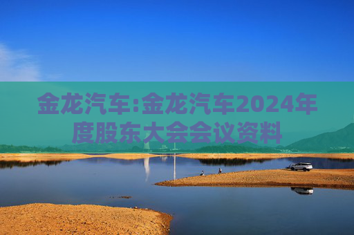 金龙汽车:金龙汽车2024年度股东大会会议资料