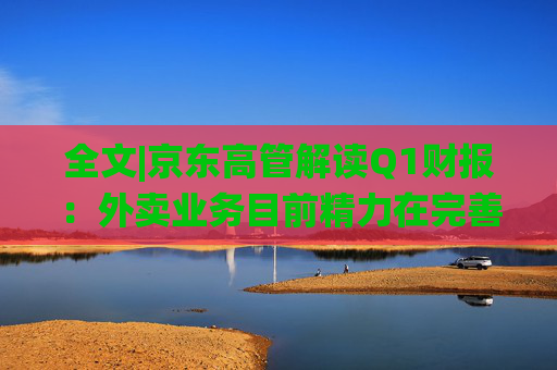 全文|京东高管解读Q1财报：外卖业务目前精力在完善系统、改善体验方面