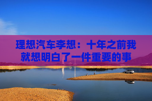 理想汽车李想：十年之前我就想明白了一件重要的事  第1张