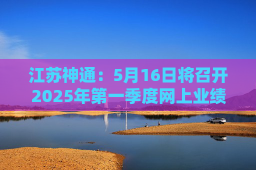 江苏神通：5月16日将召开2025年第一季度网上业绩说明会
