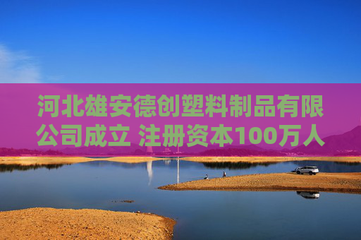 河北雄安德创塑料制品有限公司成立 注册资本100万人民币