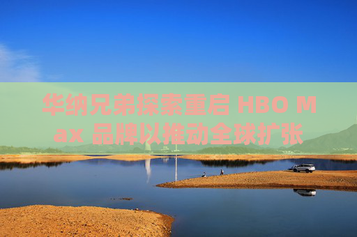 华纳兄弟探索重启 HBO Max 品牌以推动全球扩张