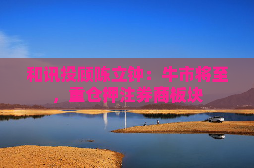 和讯投顾陈立钟：牛市将至，重仓押注券商板块