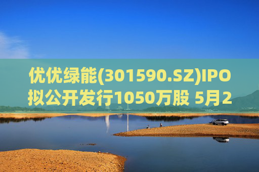 优优绿能(301590.SZ)IPO拟公开发行1050万股 5月20日初步询价