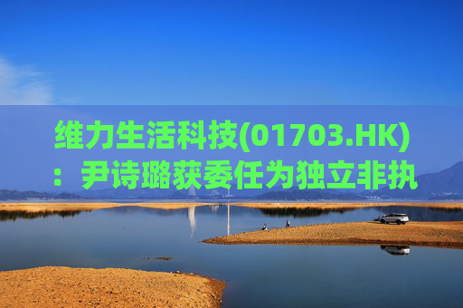 维力生活科技(01703.HK)：尹诗璐获委任为独立非执行董事