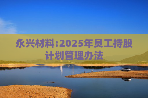 永兴材料:2025年员工持股计划管理办法