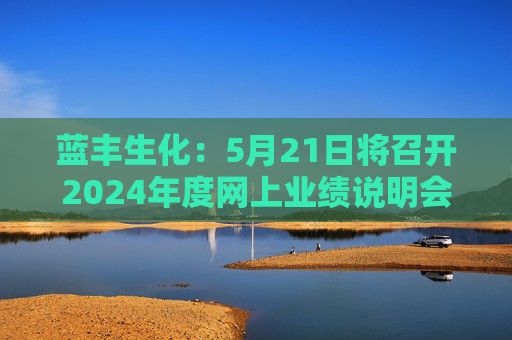 蓝丰生化：5月21日将召开2024年度网上业绩说明会