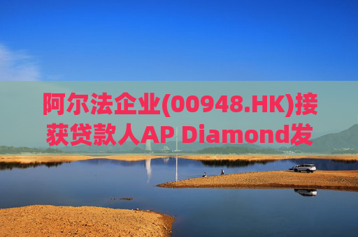 阿尔法企业(00948.HK)接获贷款人AP Diamond发出的催缴函