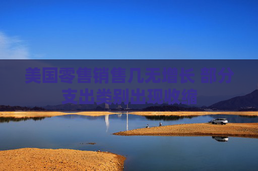 美国零售销售几无增长 部分支出类别出现收缩